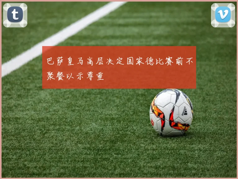 巴萨皇马高层决定国家德比赛前不聚餐以示尊重